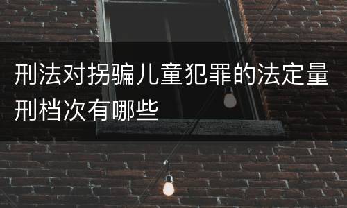 刑法对拐骗儿童犯罪的法定量刑档次有哪些