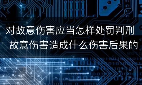 对故意伤害应当怎样处罚判刑 故意伤害造成什么伤害后果的应当追究刑事责任