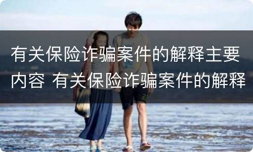 有关保险诈骗案件的解释主要内容 有关保险诈骗案件的解释主要内容是
