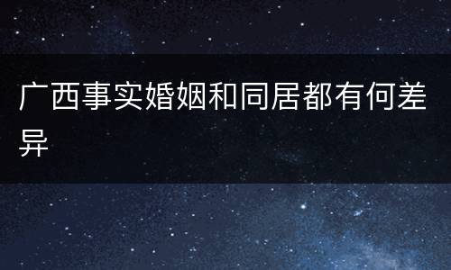 广西事实婚姻和同居都有何差异