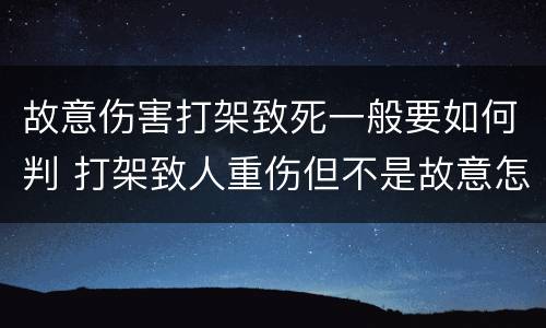 故意伤害打架致死一般要如何判 打架致人重伤但不是故意怎么判
