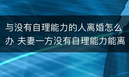与没有自理能力的人离婚怎么办 夫妻一方没有自理能力能离婚吗
