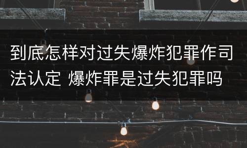 到底怎样对过失爆炸犯罪作司法认定 爆炸罪是过失犯罪吗
