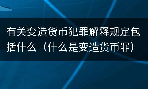 有关变造货币犯罪解释规定包括什么（什么是变造货币罪）