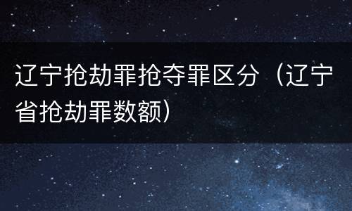 辽宁抢劫罪抢夺罪区分（辽宁省抢劫罪数额）