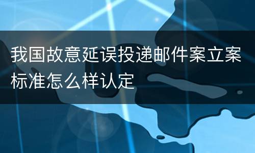 我国故意延误投递邮件案立案标准怎么样认定