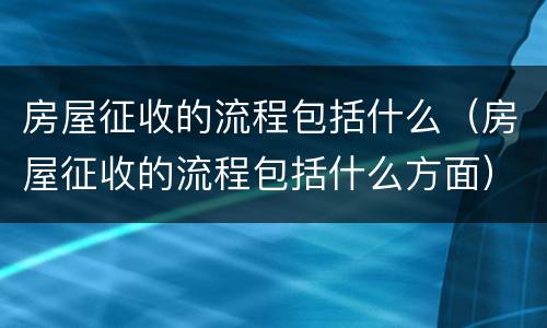 房屋征收的流程包括什么（房屋征收的流程包括什么方面）