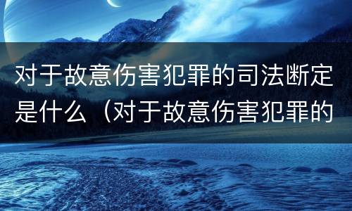 对于故意伤害犯罪的司法断定是什么（对于故意伤害犯罪的司法断定是什么意思）