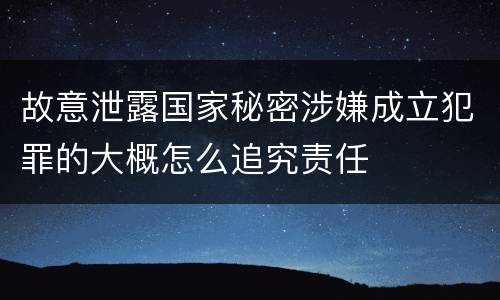故意泄露国家秘密涉嫌成立犯罪的大概怎么追究责任