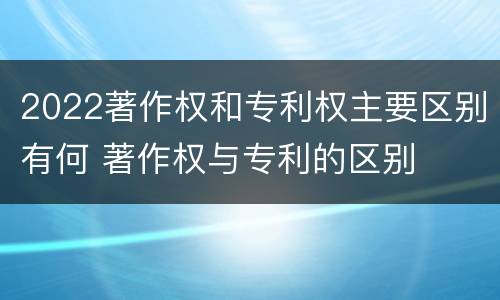 2022著作权和专利权主要区别有何 著作权与专利的区别