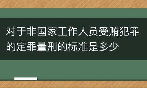 对于非国家工作人员受贿犯罪的定罪量刑的标准是多少