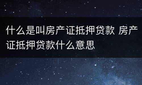 什么是叫房产证抵押贷款 房产证抵押贷款什么意思