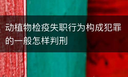 动植物检疫失职行为构成犯罪的一般怎样判刑
