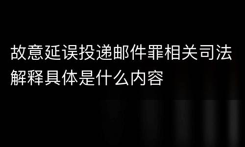 故意延误投递邮件罪相关司法解释具体是什么内容