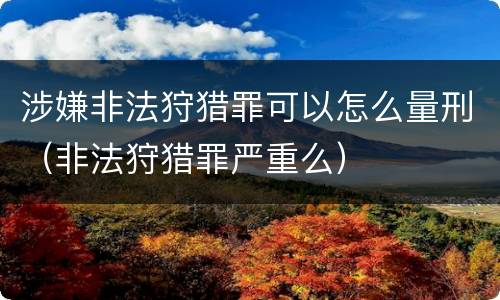 涉嫌非法狩猎罪可以怎么量刑（非法狩猎罪严重么）