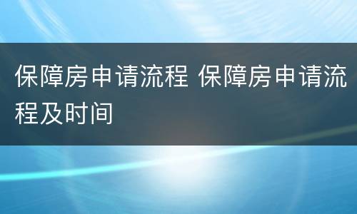 保障房申请流程 保障房申请流程及时间