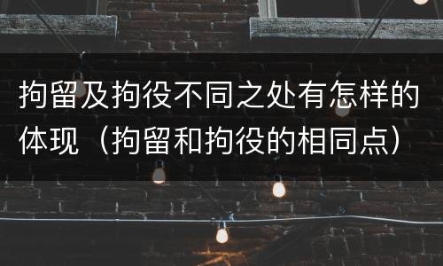 拘留及拘役不同之处有怎样的体现（拘留和拘役的相同点）