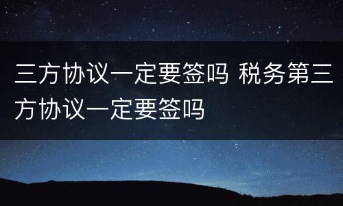三方协议一定要签吗 税务第三方协议一定要签吗