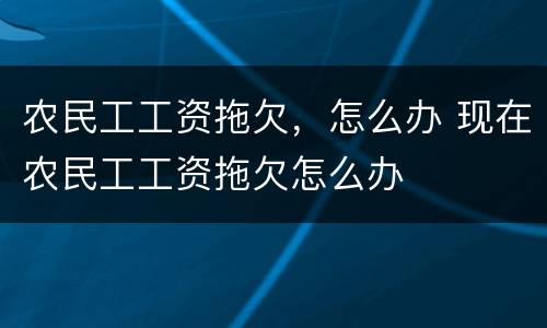 农民工工资拖欠，怎么办 现在农民工工资拖欠怎么办