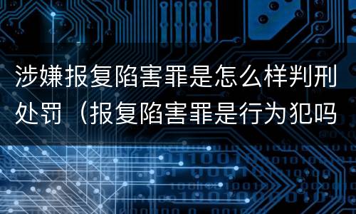 涉嫌报复陷害罪是怎么样判刑处罚（报复陷害罪是行为犯吗）