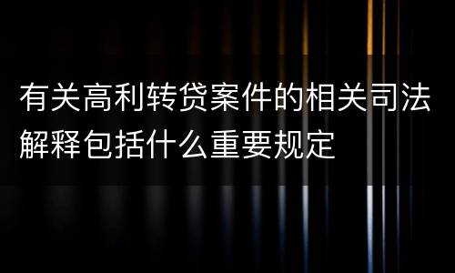 有关高利转贷案件的相关司法解释包括什么重要规定