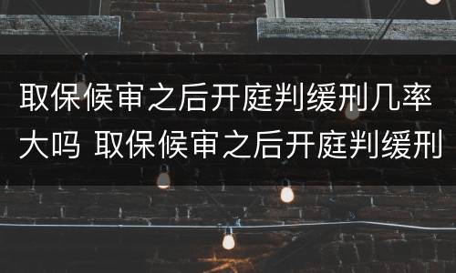 取保候审之后开庭判缓刑几率大吗 取保候审之后开庭判缓刑几率大吗