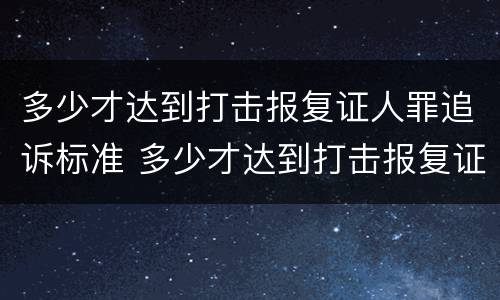 多少才达到打击报复证人罪追诉标准 多少才达到打击报复证人罪追诉标准呢