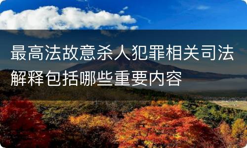最高法故意杀人犯罪相关司法解释包括哪些重要内容