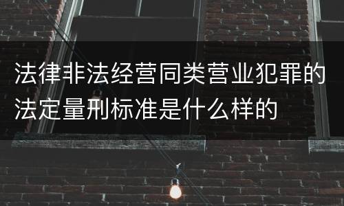 法律非法经营同类营业犯罪的法定量刑标准是什么样的