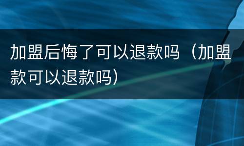 加盟后悔了可以退款吗（加盟款可以退款吗）