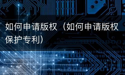 如何申请版权（如何申请版权保护专利）