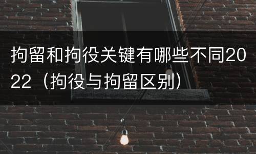 拘留和拘役关键有哪些不同2022（拘役与拘留区别）