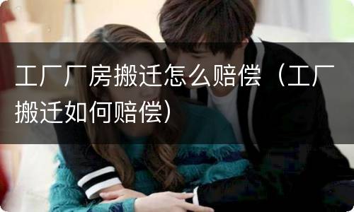 工厂厂房搬迁怎么赔偿（工厂搬迁如何赔偿）