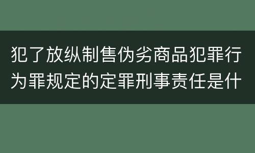 犯了放纵制售伪劣商品犯罪行为罪规定的定罪刑事责任是什么样的