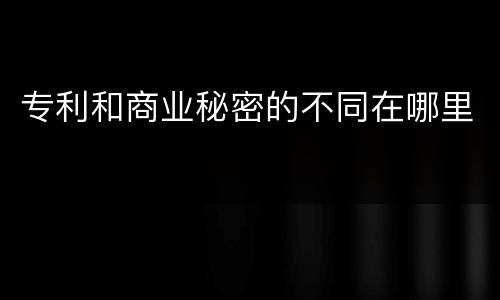 专利和商业秘密的不同在哪里