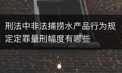 刑法中非法捕捞水产品行为规定定罪量刑幅度有哪些