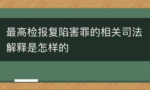 最高检报复陷害罪的相关司法解释是怎样的