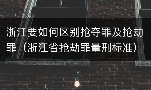 浙江要如何区别抢夺罪及抢劫罪（浙江省抢劫罪量刑标准）