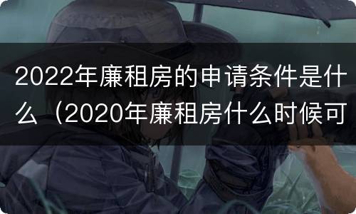2022年廉租房的申请条件是什么（2020年廉租房什么时候可以申请）