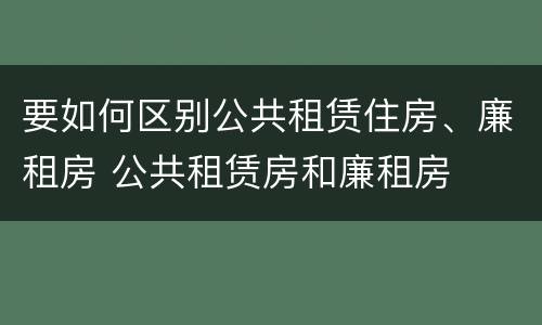 要如何区别公共租赁住房、廉租房 公共租赁房和廉租房