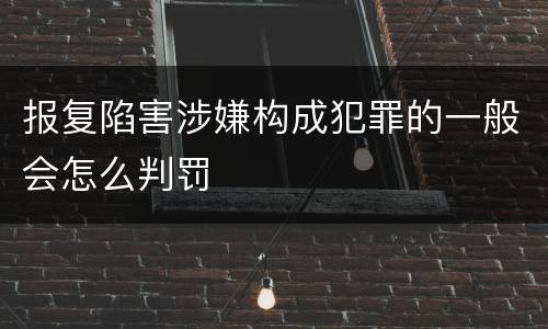 报复陷害涉嫌构成犯罪的一般会怎么判罚