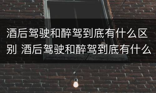 酒后驾驶和醉驾到底有什么区别 酒后驾驶和醉驾到底有什么区别呢