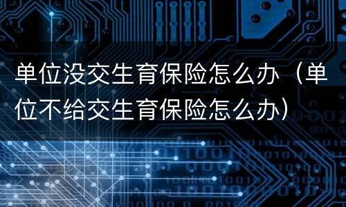 单位没交生育保险怎么办（单位不给交生育保险怎么办）