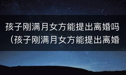 孩子刚满月女方能提出离婚吗（孩子刚满月女方能提出离婚吗知乎）