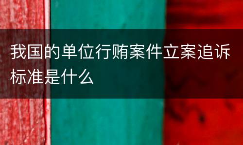 我国的单位行贿案件立案追诉标准是什么