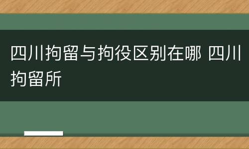 四川拘留与拘役区别在哪 四川拘留所