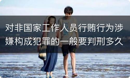 对非国家工作人员行贿行为涉嫌构成犯罪的一般要判刑多久