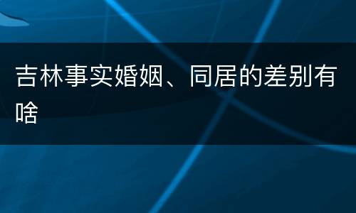 吉林事实婚姻、同居的差别有啥