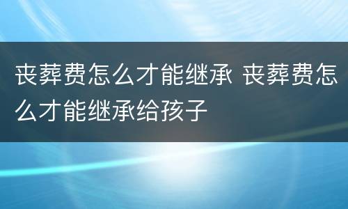 丧葬费怎么才能继承 丧葬费怎么才能继承给孩子