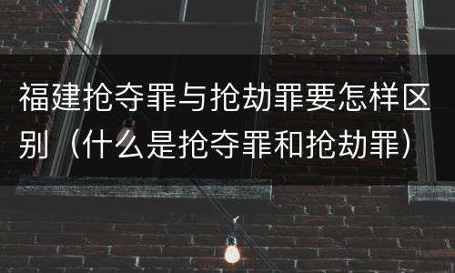 福建抢夺罪与抢劫罪要怎样区别（什么是抢夺罪和抢劫罪）
